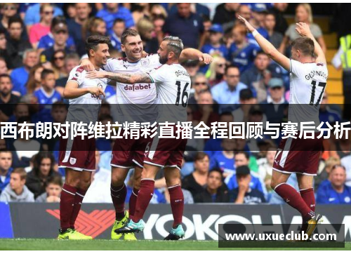 西布朗对阵维拉精彩直播全程回顾与赛后分析