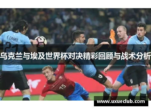 乌克兰与埃及世界杯对决精彩回顾与战术分析