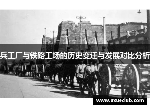 兵工厂与铁路工场的历史变迁与发展对比分析